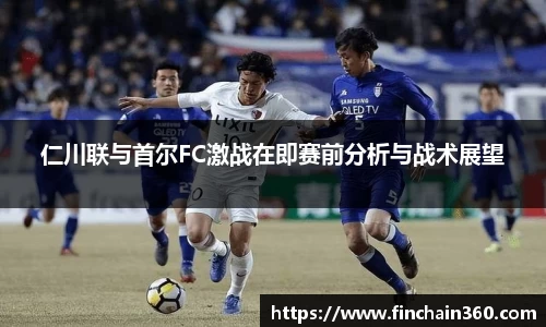 仁川联与首尔FC激战在即赛前分析与战术展望
